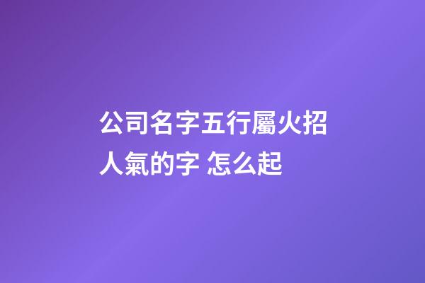 公司名字五行屬火招人氣的字 怎么起-第1張-公司起名-玄機派